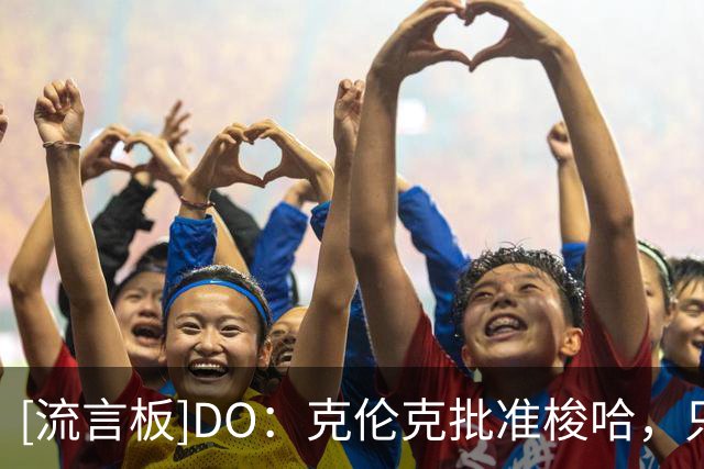 [流言板]DO：克伦克批准梭哈，只要维尼修斯和皇马谈崩阿森纳就乐观